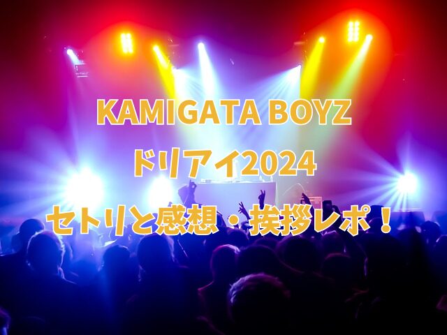 KAMIGATA BOYZ　カミガタボーイズ　ドリアイ　2024　セトリ　感想　挨拶　レポ