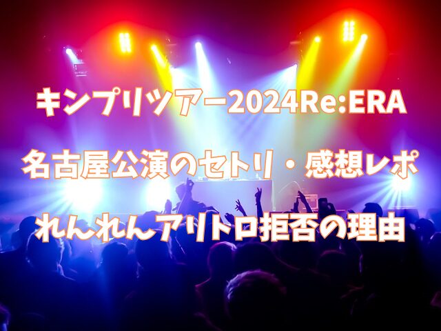 キンプリ　ツアー　2024　Re:ERA　リエラ　名古屋　セトリ　感想レポ　れんれん　永瀬廉　アリトロ　トロッコ　拒否　理由　なぜ